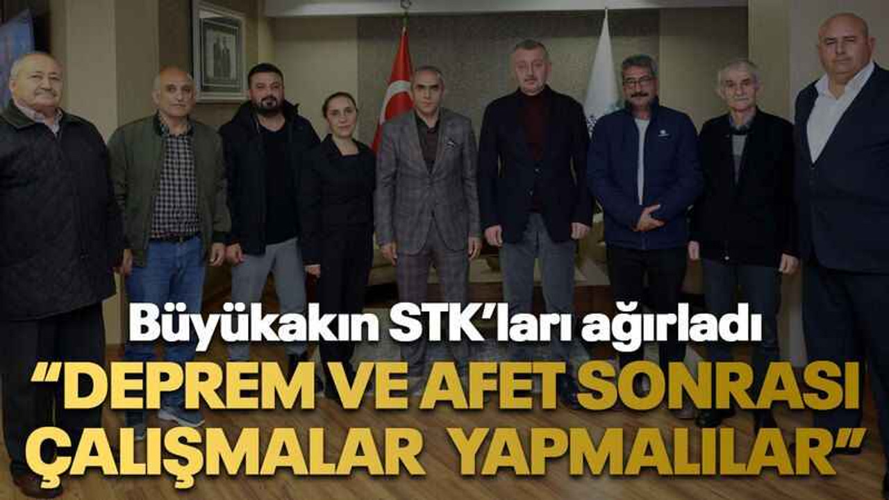 Büyükakın STK’ları ağırladı “Deprem ve afet sonrası çalışmalar yapmalılar”